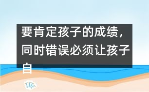 要肯定孩子的成績，同時(shí)錯(cuò)誤必須讓孩子自己來認(rèn)識
