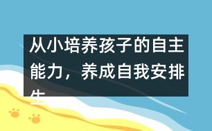從小培養(yǎng)孩子的自主能力，養(yǎng)成自我安排生活的習(xí)慣