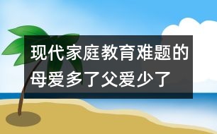 現(xiàn)代家庭教育難題的母愛(ài)多了父愛(ài)少了