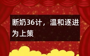 斷奶36計，溫和、逐進為上策
