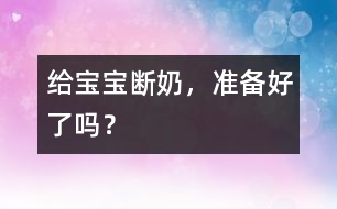 給寶寶斷奶，準(zhǔn)備好了嗎？