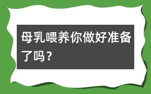 母乳喂養(yǎng)你做好準(zhǔn)備了嗎？