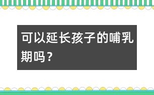 可以延長(zhǎng)孩子的哺乳期嗎？