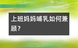上班媽媽哺乳如何兼顧？