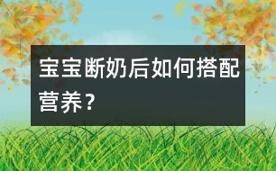 寶寶斷奶后如何搭配營養(yǎng)？