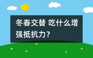 冬春交替 吃什么增強抵抗力？