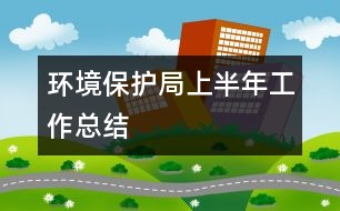 環(huán)境保護(hù)局上半年工作總結(jié)