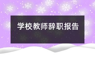 學(xué)校教師辭職報告