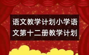 語文教學(xué)計(jì)劃：小學(xué)語文第十二冊(cè)教學(xué)計(jì)劃