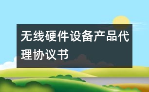 無線硬件設備產品代理協(xié)議書