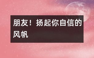 朋友！揚(yáng)起你自信的風(fēng)帆