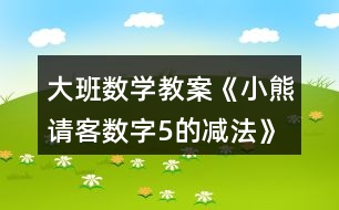 大班數(shù)學教案《小熊請客（數(shù)字5的減法）》反思