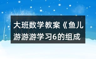 大班數學教案《魚兒游游游（學習6的組成）》反思