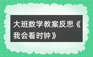 大班數(shù)學(xué)教案反思《我會(huì)看時(shí)鐘》