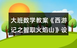 大班數學教案《西游記之智取火焰山》設計意圖總結