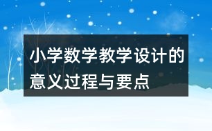 小學(xué)數(shù)學(xué)教學(xué)設(shè)計的意義、過程與要點