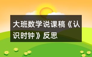 大班數(shù)學(xué)說課稿《認(rèn)識(shí)時(shí)鐘》反思