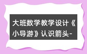 大班數(shù)學(xué)教學(xué)設(shè)計(jì)《小導(dǎo)游》認(rèn)識箭頭-線路圖