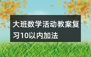 大班數(shù)學(xué)活動(dòng)教案復(fù)習(xí)10以?xún)?nèi)加法