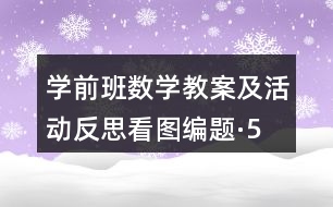學(xué)前班數(shù)學(xué)教案及活動反思看圖編題·5以內(nèi)的加法