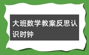 大班數(shù)學教案反思認識時鐘