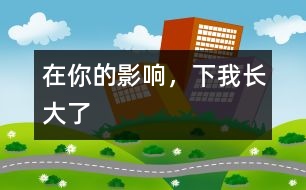 在你的影響，下我長(zhǎng)大了