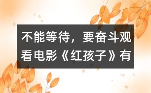 不能等待，要奮斗—觀看電影《紅孩子》有感