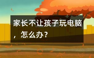 家長(zhǎng)不讓孩子玩電腦，怎么辦？