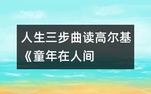 人生三步曲——讀高爾基《童年、在人間、我的大學(xué)》有感