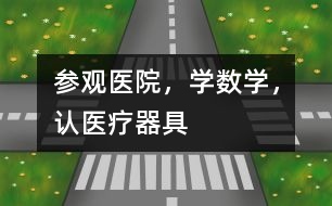參觀醫(yī)院，學(xué)數(shù)學(xué)，認(rèn)醫(yī)療器具