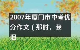 2007年廈門市中考優(yōu)分作文 ( 那時，我淚流滿面)