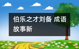 “伯樂”之才——?jiǎng)?——成語故事新解之《倒履相迎》、《三顧茅廬》