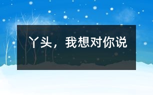 丫頭，我想對(duì)你說