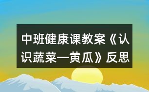 中班健康課教案《認(rèn)識蔬菜―黃瓜》反思
