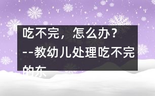 吃不完，怎么辦？  --教幼兒處理吃不完的東西的教案