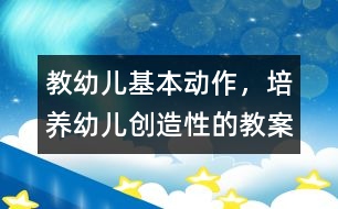 教幼兒基本動(dòng)作，培養(yǎng)幼兒創(chuàng)造性的教案