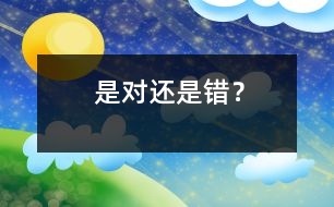 是對(duì)還是錯(cuò)？