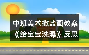 中班美術撒鹽畫教案《給寶寶洗澡》反思