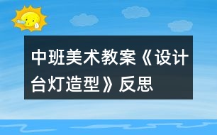中班美術教案《設計臺燈造型》反思