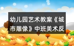 幼兒園藝術教案《城市雕像》中班美術反思