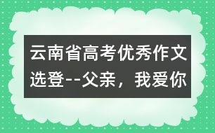 云南省高考優(yōu)秀作文選登--父親，我愛(ài)你!