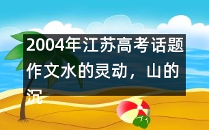 2004年江蘇高考話題作文：水的靈動(dòng)，山的沉穩(wěn)