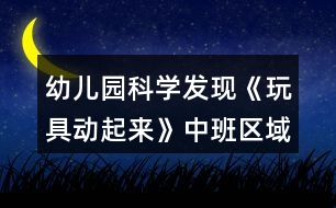幼兒園科學(xué)發(fā)現(xiàn)《玩具動(dòng)起來》中班區(qū)域教案