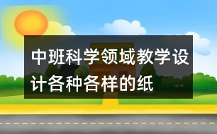 中班科學領(lǐng)域教學設(shè)計各種各樣的紙