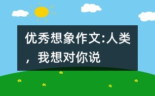優(yōu)秀想象作文:人類，我想對你說