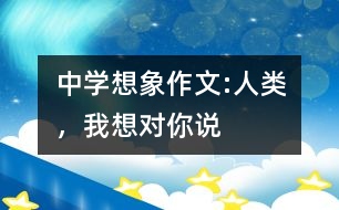 中學(xué)想象作文:人類，我想對(duì)你說