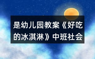 是幼兒園教案《好吃的冰淇淋》中班社會(huì)
