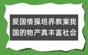 愛國情操培養(yǎng)教案：我國的物產(chǎn)真豐富（社會）