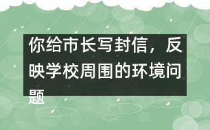 你給市長寫封信，反映學(xué)校周圍的環(huán)境問題