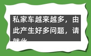 私家車越來越多，由此產(chǎn)生好多問題，請就此提提你的建議。,私家